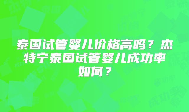 泰国试管婴儿价格高吗？杰特宁泰国试管婴儿成功率如何？