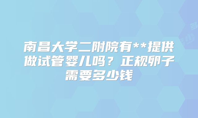 南昌大学二附院有**提供做试管婴儿吗?正规卵子需要多少钱
