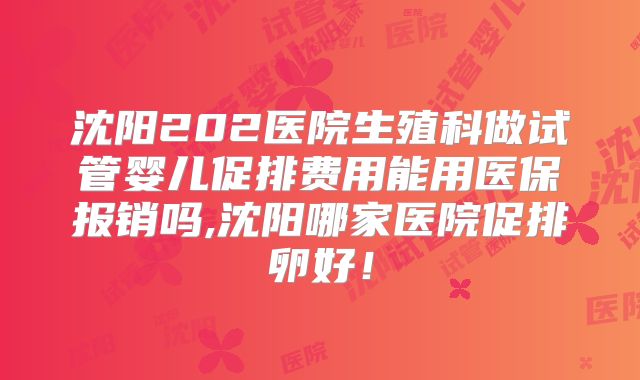 沈阳202医院生殖科做试管婴儿促排费用能用医保报销吗,沈阳哪家医院促排卵好！