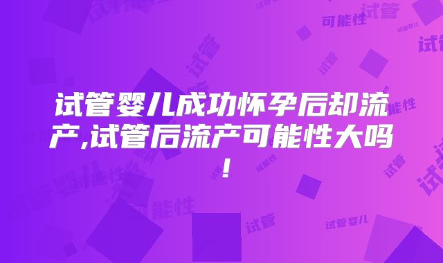试管婴儿成功怀孕后却流产,试管后流产可能性大吗！