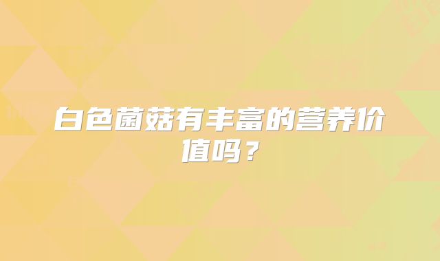 白色菌菇有丰富的营养价值吗？