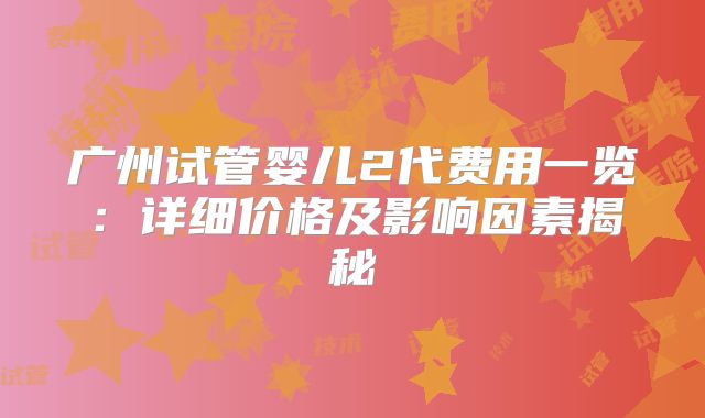 广州试管婴儿2代费用一览:详细价格及影响因素揭秘