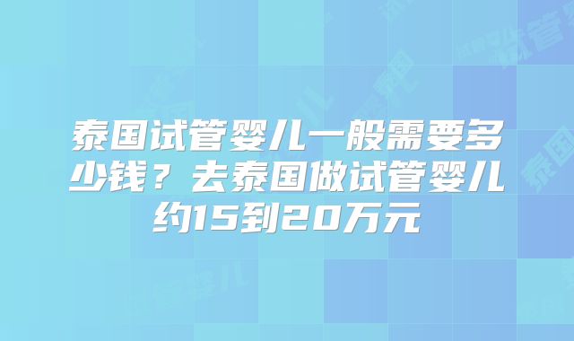 泰国试管婴儿一般需要多少钱？去泰国做试管婴儿约15到20万元
