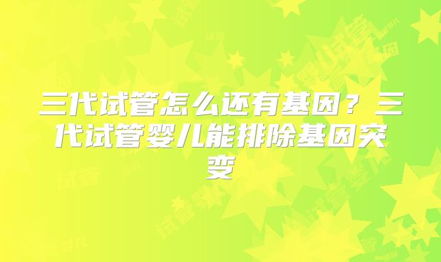 三代试管怎么还有基因？三代试管婴儿能排除基因突变