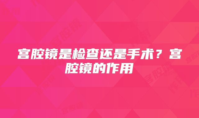 宫腔镜是检查还是手术？宫腔镜的作用