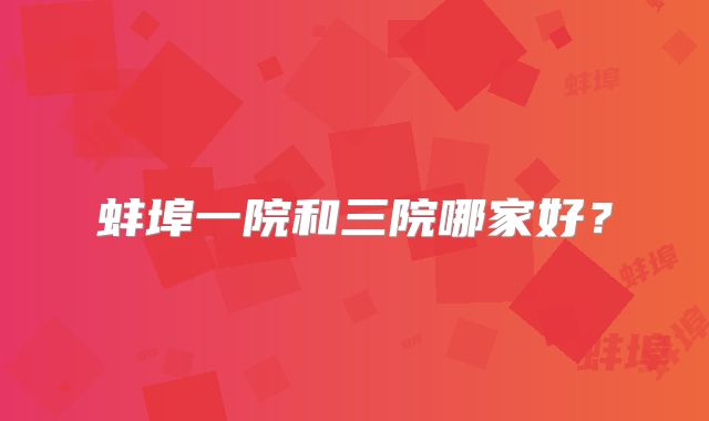 蚌埠一院和三院哪家好？
