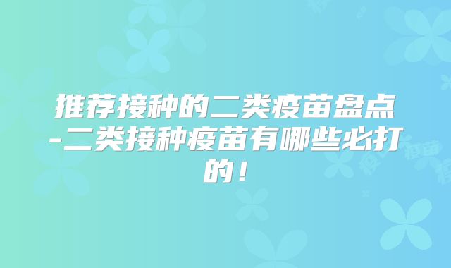 推荐接种的二类疫苗盘点-二类接种疫苗有哪些必打的!