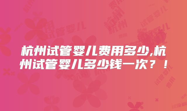 杭州试管婴儿费用多少,杭州试管婴儿多少钱一次?!