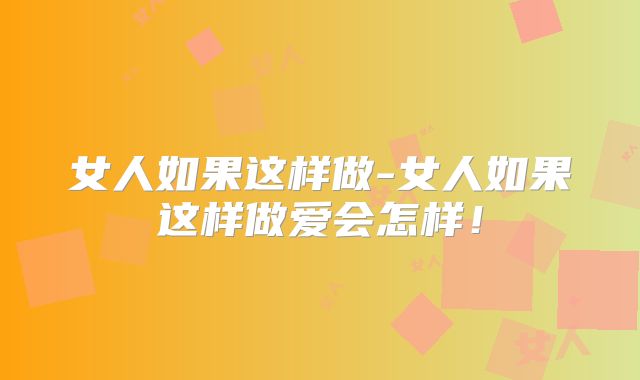 女人如果这样做-女人如果这样做爱会怎样！