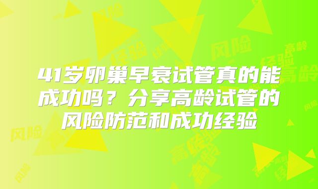 41岁卵巢早衰试管真的能成功吗？分享高龄试管的风险防范和成功经验