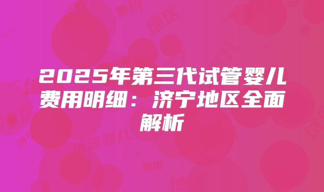 2025年第三代试管婴儿费用明细：济宁地区全面解析