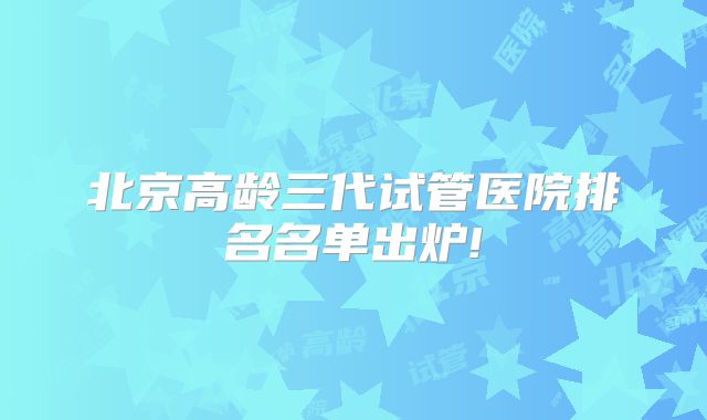 北京高龄三代试管医院排名名单出炉!
