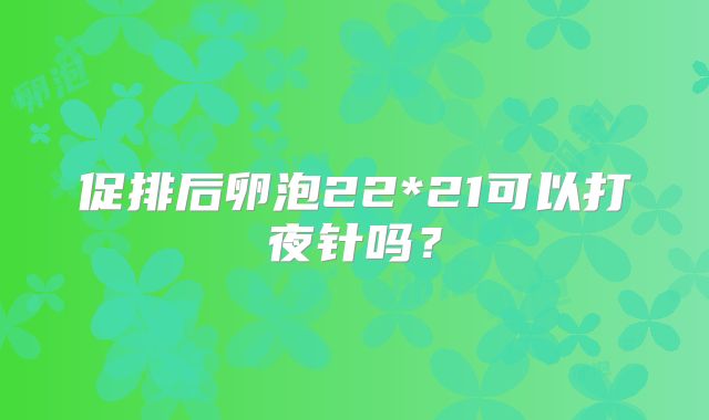 促排后卵泡22*21可以打夜针吗？