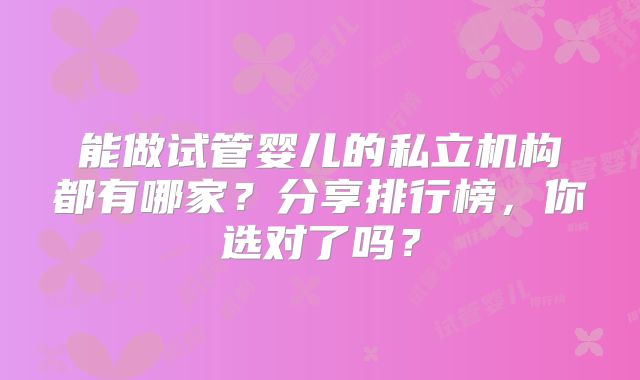 能做试管婴儿的私立机构都有哪家？分享排行榜，你选对了吗？