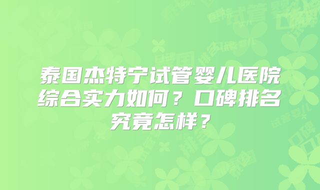 泰国杰特宁试管婴儿医院综合实力如何?口碑排名究竟怎样?