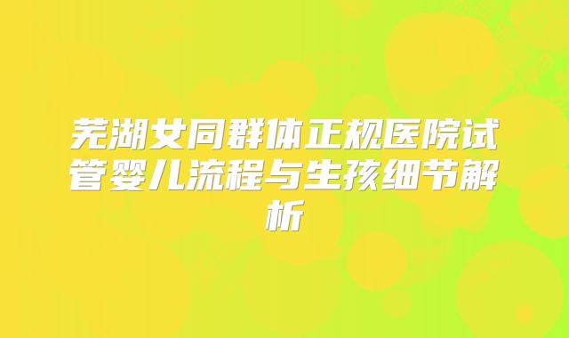 芜湖女同群体正规医院试管婴儿流程与生孩细节解析