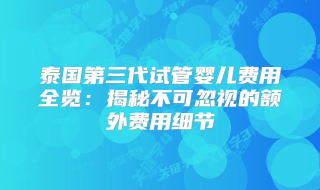 泰国第三代试管婴儿费用全览:揭秘不可忽视的额外费用细节