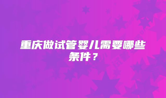 重庆做试管婴儿需要哪些条件？