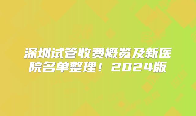 深圳试管收费概览及新医院名单整理！2024版