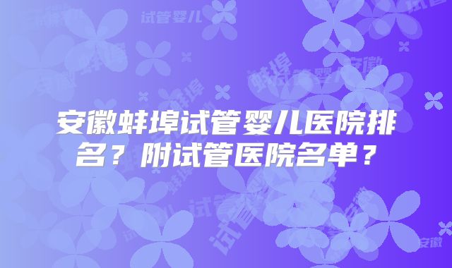 安徽蚌埠试管婴儿医院排名？附试管医院名单？