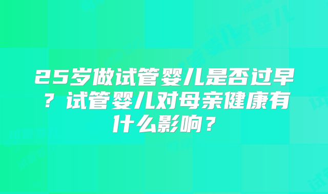 25岁做试管婴儿是否过早？试管婴儿对母亲健康有什么影响？