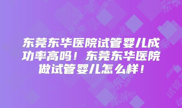 东莞东华医院试管婴儿成功率高吗！东莞东华医院做试管婴儿怎么样！