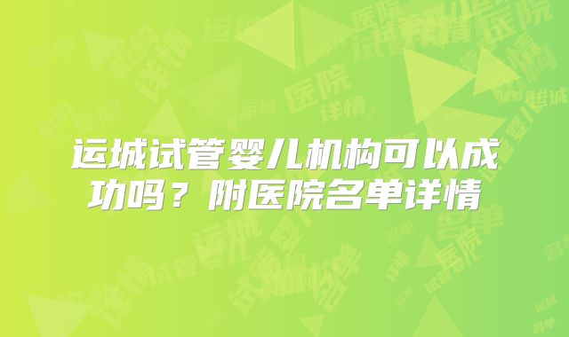 运城试管婴儿机构可以成功吗？附医院名单详情