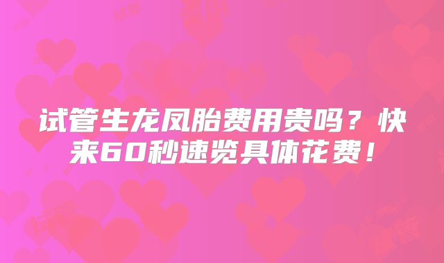 试管生龙凤胎费用贵吗？快来60秒速览具体花费！