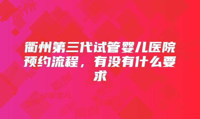 衢州第三代试管婴儿医院预约流程，有没有什么要求