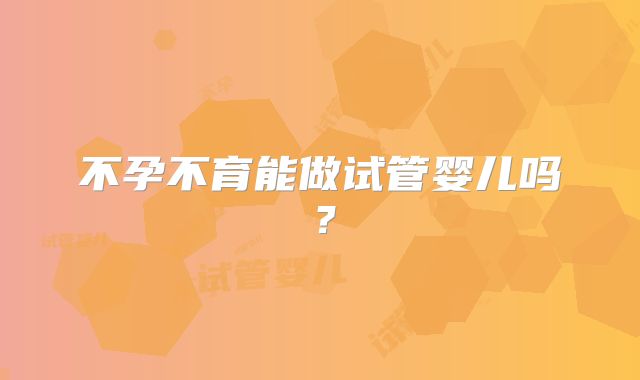 不孕不育能做试管婴儿吗?