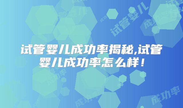试管婴儿成功率揭秘,试管婴儿成功率怎么样！