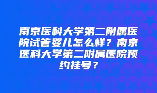 南京医科大学第二附属医院试管婴儿怎么样？南京医科大学第二附属医院预约挂号？