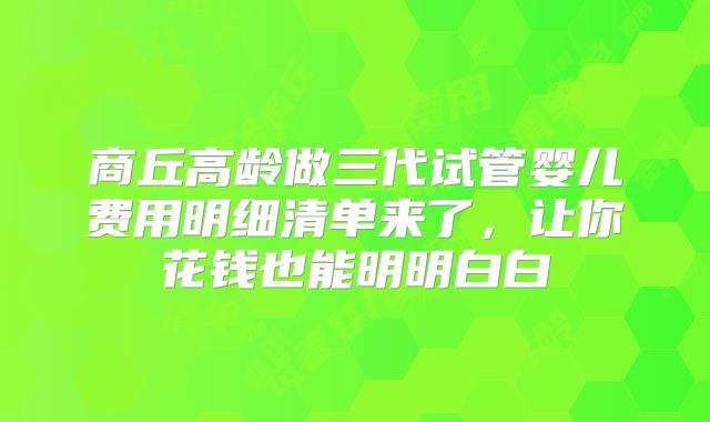 商丘高龄做三代试管婴儿费用明细清单来了,让你花钱也能明明白白