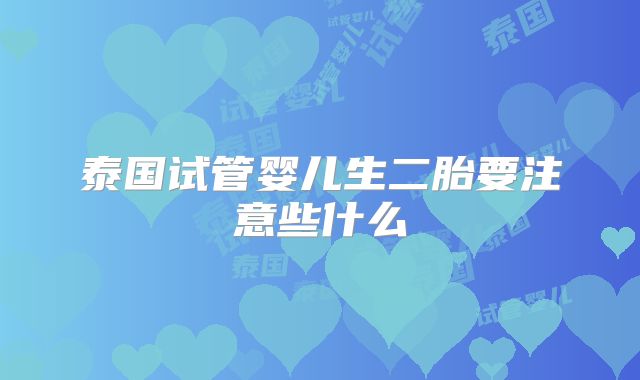 泰国试管婴儿生二胎要注意些什么