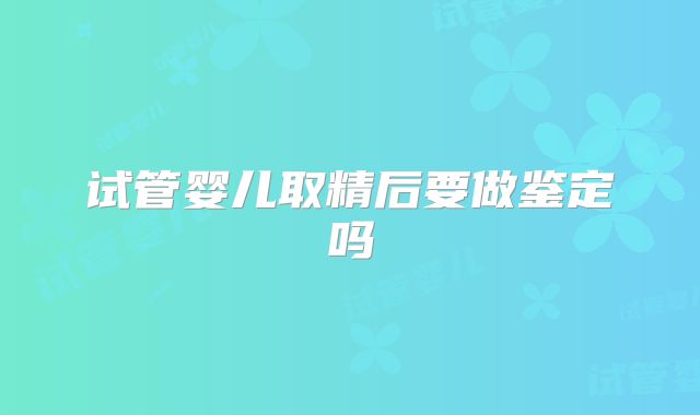 试管婴儿取精后要做鉴定吗