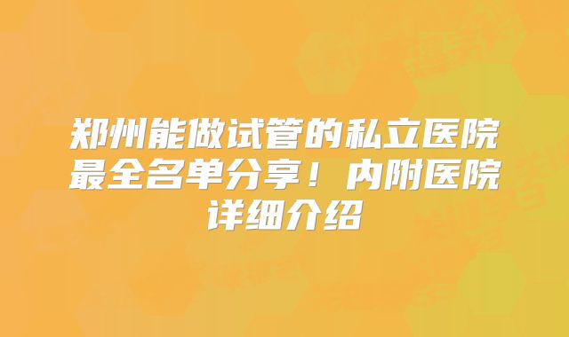 郑州能做试管的私立医院最全名单分享！内附医院详细介绍