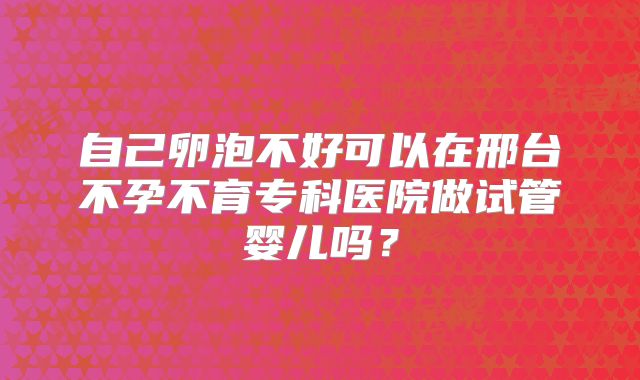 自己卵泡不好可以在邢台不孕不育专科医院做试管婴儿吗？