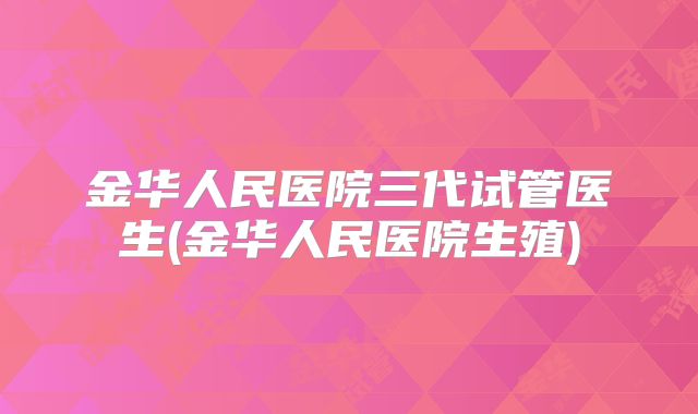 金华人民医院三代试管医生(金华人民医院生殖)