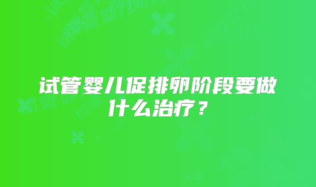 试管婴儿促排卵阶段要做什么治疗？