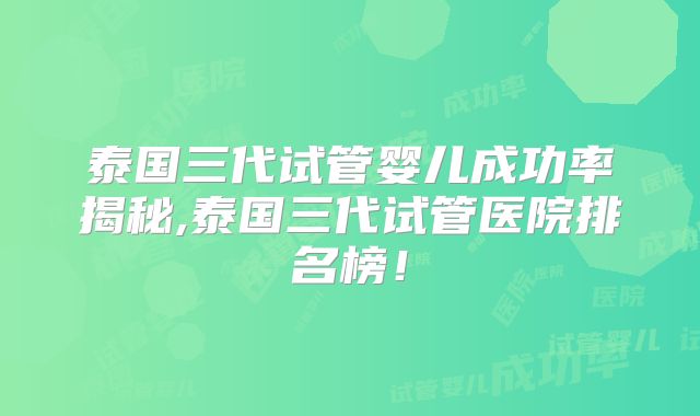泰国三代试管婴儿成功率揭秘,泰国三代试管医院排名榜！