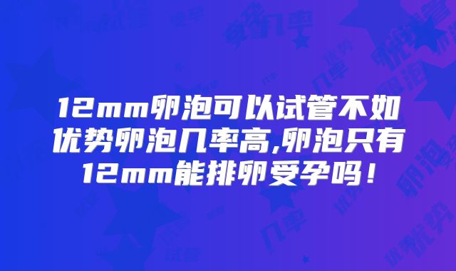 12mm卵泡可以试管不如优势卵泡几率高,卵泡只有12mm能排卵受孕吗!