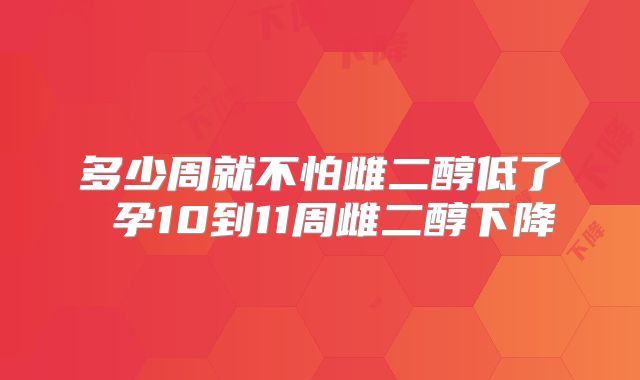 多少周就不怕雌二醇低了 孕10到11周雌二醇下降