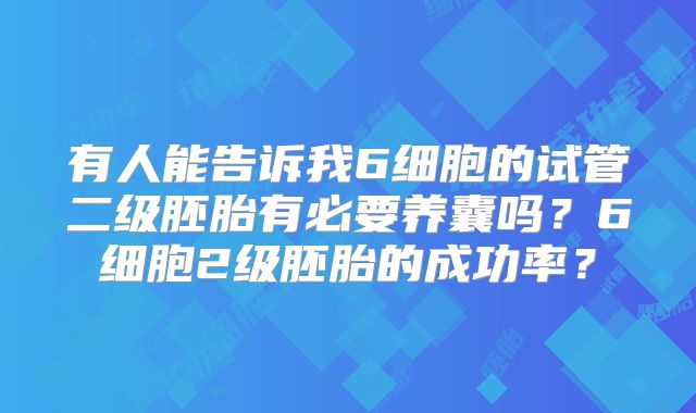 有人能告诉我6细胞的试管二级胚胎有必要养囊吗？6细胞2级胚胎的成功率？