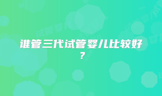 谁管三代试管婴儿比较好？