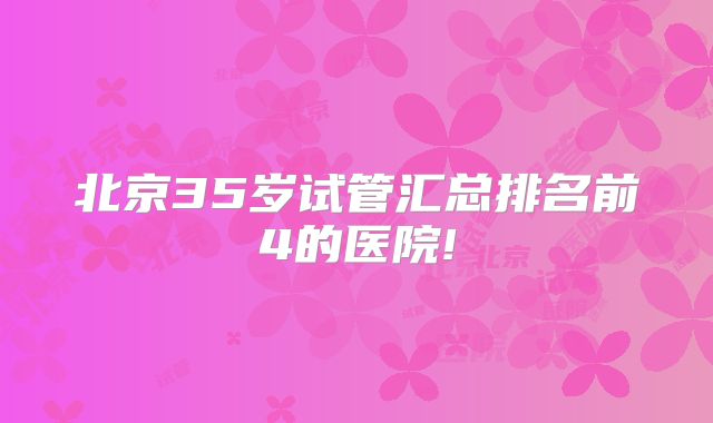 北京35岁试管汇总排名前4的医院!