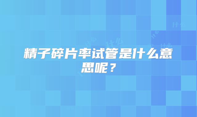 精子碎片率试管是什么意思呢?