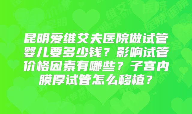 昆明爱维艾夫医院做试管婴儿要多少钱？影响试管价格因素有哪些？子宫内膜厚试管怎么移植？