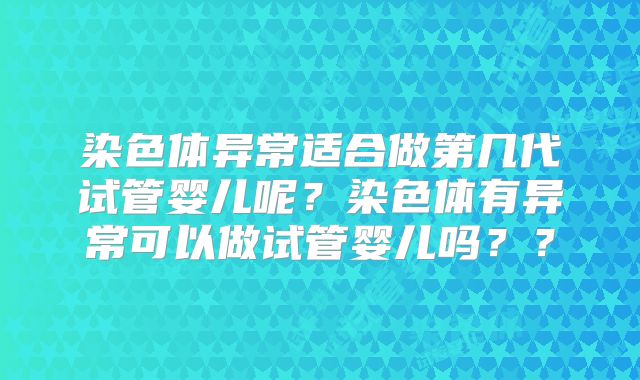 染色体异常适合做第几代试管婴儿呢？染色体有异常可以做试管婴儿吗？？