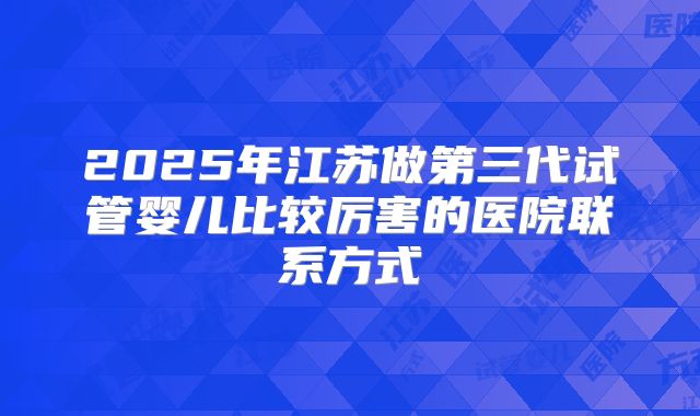 2025年江苏做第三代试管婴儿比较厉害的医院联系方式