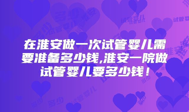在淮安做一次试管婴儿需要准备多少钱,淮安一院做试管婴儿要多少钱！